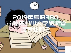 2019年考研380分能进四川大学旅游管理专业吗？