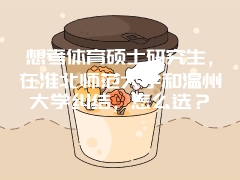 想考体育硕士研究生，在淮北师范大学和温州大学纠结，怎么选？