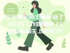 今年非全硕士要毕业了，你们找工作困难吗？(包含应届生上非全)？