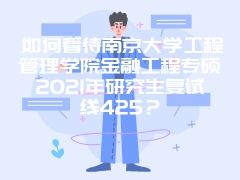 如何看待南京大学工程管理学院金融工程专硕2021年研究生复试线425？