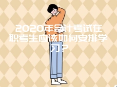 2020年会计考试在职考生应该如何安排学习？