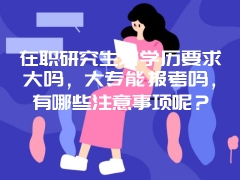 在职研究生对学历要求大吗，大专能报考吗，有哪些注意事项呢？