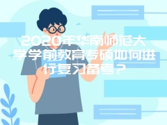 2020年华南师范大学学前教育专硕如何进行复习备考？