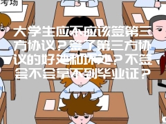 大学生应不应该签第三方协议？签了第三方协议的好处和坏处？不签会不会拿不到毕业证？