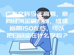 广东文科今年高考，意向经济金融方向，成绩省前150左右，可以把目标定在什么学校？