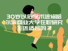 30岁以后学术进修哈尔滨商业大学在职研究生还适合吗？