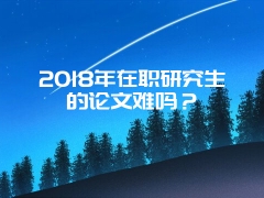 2018年在职研究生的论文难吗？