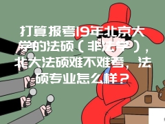 打算报考19年北京大学的法硕（非法学），北大法硕难不难考，法硕专业怎么样？