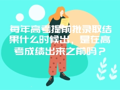 每年高考提前批录取结果什么时候出，是在高考成绩出来之前吗？