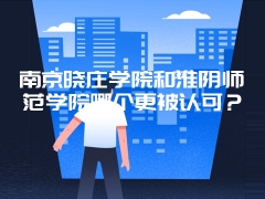 南京晓庄学院和淮阴师范学院哪个更被认可？