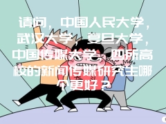 请问，中国人民大学，武汉大学，复旦大学，中国传媒大学，四所高校的新闻传媒研究生哪个更好？