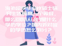 海外留学毕业比硕士研究生还要高一个等级，那么回国认证的是什么学历学位？国内外对应的学历怎么划分？