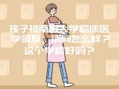 孩子被南昌大学临床医学录取，请问怎么样？这个学校好吗？