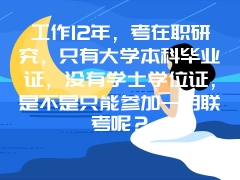 工作12年，考在职研究，只有大学本科毕业证，没有学士学位证，是不是只能参加一月联考呢？