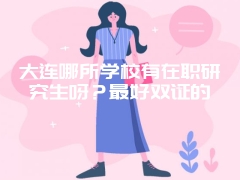 大连哪所学校有在职研究生呀？最好双证的