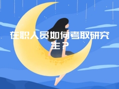 在职人员如何考取研究生？