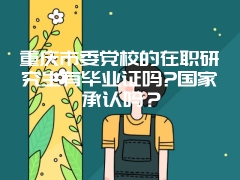 重庆市委党校的在职研究生有毕业证吗?国家承认吗？