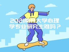 2021南开大学心理学专业研究生难吗？