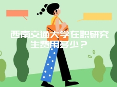 西南交通大学在职研究生费用多少？