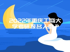 2022年重庆工商大学考研报名人数？