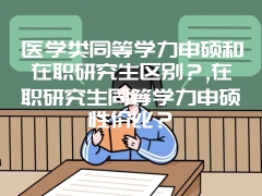 医学类同等学力申硕和在职研究生区别？,在职研究生同等学力申硕性价比？