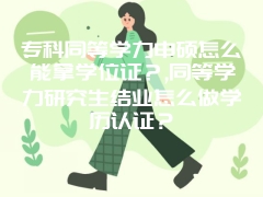 专科同等学力申硕怎么能拿学位证？,同等学力研究生结业怎么做学历认证？