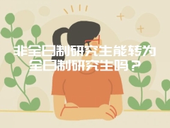 非全日制研究生能转为全日制研究生吗？