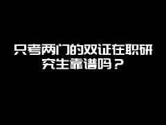 只考两门的双证在职研究生靠谱吗？