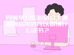 同等学力在职研究生课程班结束后可以取得什么证书？