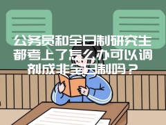 公务员和全日制研究生都考上了怎么办可以调剂成非全日制吗？