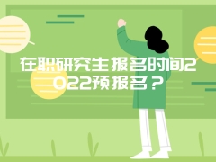 在职研究生报名时间2022预报名？