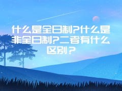 什么是全日制?什么是非全日制?二者有什么区别？