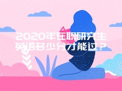 2020年在职研究生英语多少分才能过？