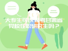 大专生可以报考甘肃省党校在职研究生吗？