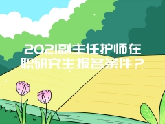 2021副主任护师在职研究生报名条件？