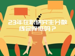 23年在职研究生分数线会降低吗？