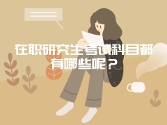 在职研究生考试科目都有哪些呢？