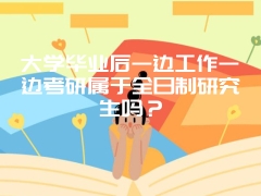 大学毕业后一边工作一边考研属于全日制研究生吗？