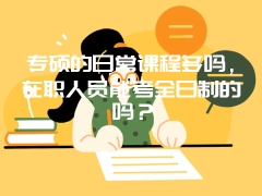 专硕的日常课程多吗，在职人员能考全日制的吗？