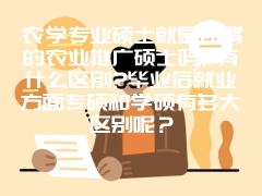 农学专业硕士就是所谓的农业推广硕士吗?有什么区别?毕业后就业方面专硕和学硕有多大区别呢？