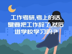 工作考研,考上的话,是要把工作辞了,然后进学校学习吗？