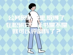 公务员队伍里,取得了在职研究生证书是不是就可以评副科了？