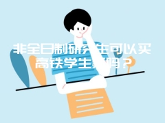 非全日制研究生可以买高铁学生票吗？