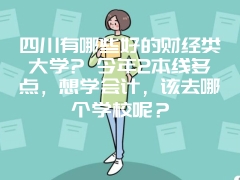 四川有哪些好的财经类大学? 今年2本线多点，想学会计，该去哪个学校呢？