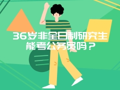 36岁非全日制研究生能考公务员吗？