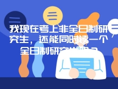 我现在考上非全日制研究生，还能同时读一个全日制研究生吗？