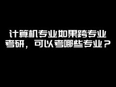 计算机专业如果跨专业考研，可以考哪些专业？