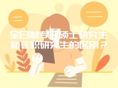 全日制专业硕士研究生和在职研究生的区别？