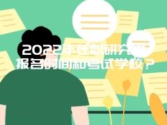 2022年在职研究生报名时间和考试学校？