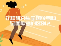 在职研究生全国统考和全国联考的区别？